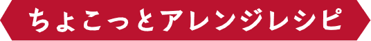 ちょこっとアレンジレシピ