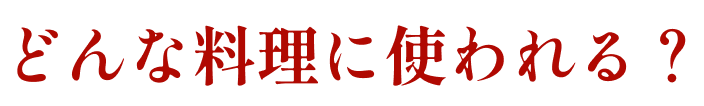 どんな料理に使われる？