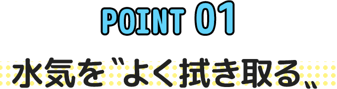 point 01 水気を〝よく拭き取る〟