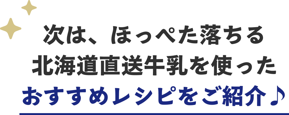 次は、ほっぺた落ちる北海道直送牛乳を使ったおすすめレシピをご紹介♪