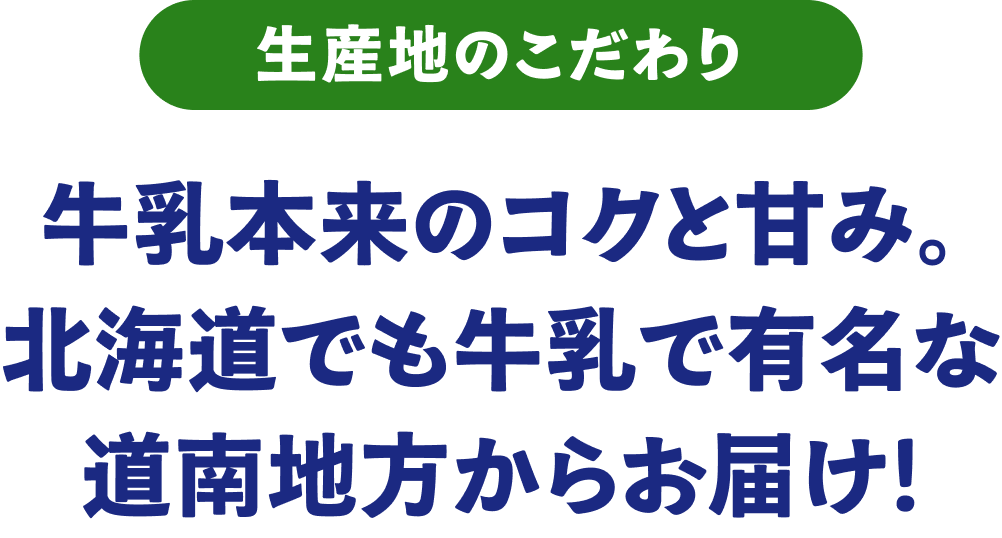 生産地のこだわり。牛乳本来のコクと甘み。北海道でも牛乳で有名な道南地方からお届け。