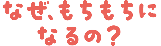 なぜもちもちになるの？
