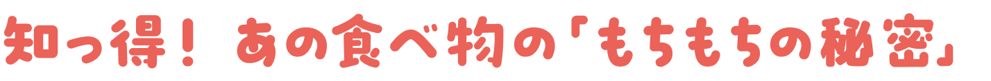 知っ得！あの食べ物「もちもちの秘密」