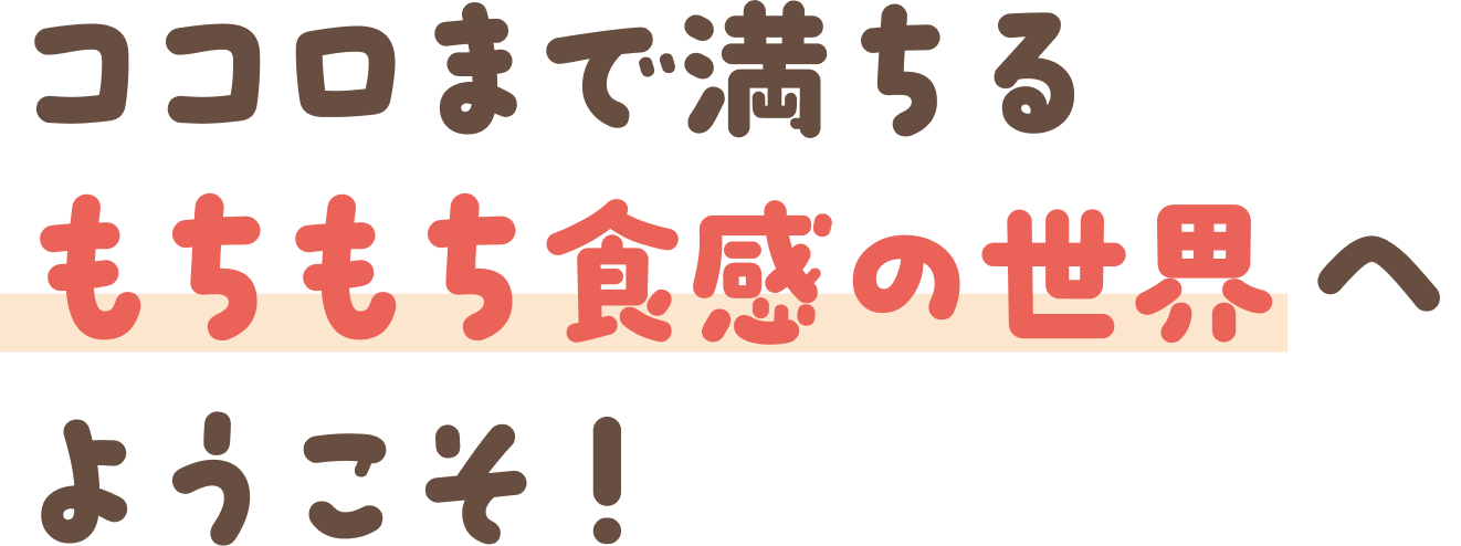 もちもち食感の世界へようこそ！