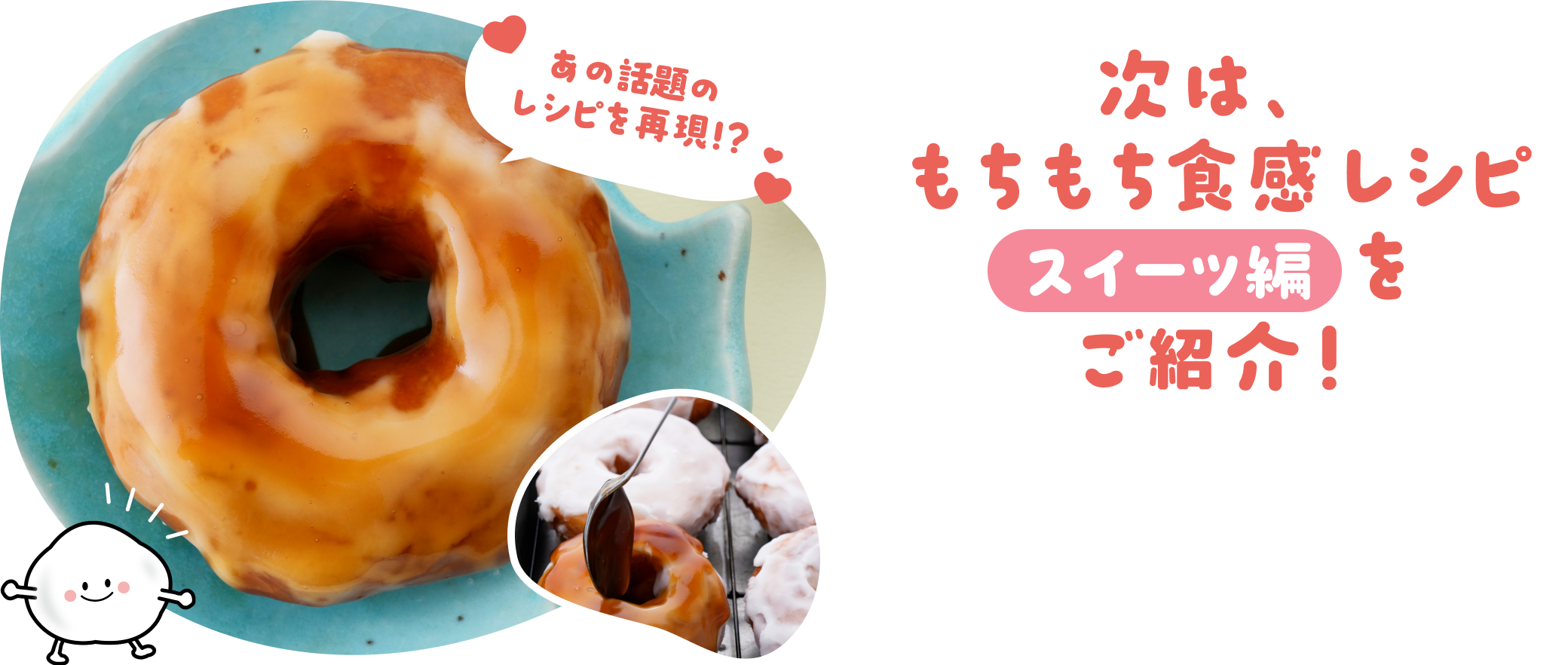 次はもちもち食感レシピをご紹介！