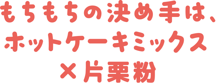 もちもちの決め手はホットケーキミックス×片栗粉