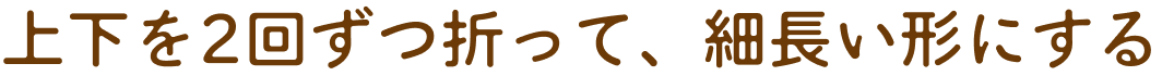 上下を二重に折って、細長い形にする