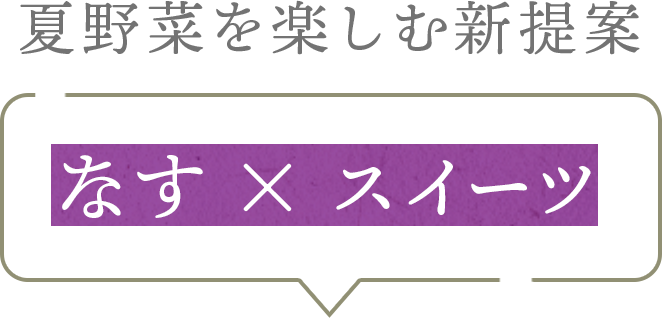 夏野菜を楽しむ新提案。なす×スイーツ