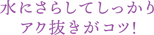 水にさらしてしっかりアク抜きがコツ！