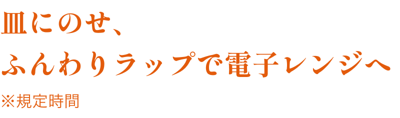 皿にのせ、ふんわりラップで電子レンジへ