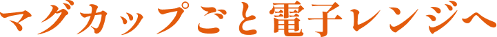 マグカップごと電子レンジへ
