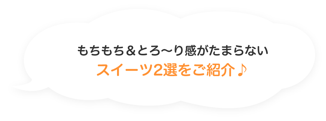 もちもち&とろ〜り感がたまらないスイーツ2選をご紹介♪