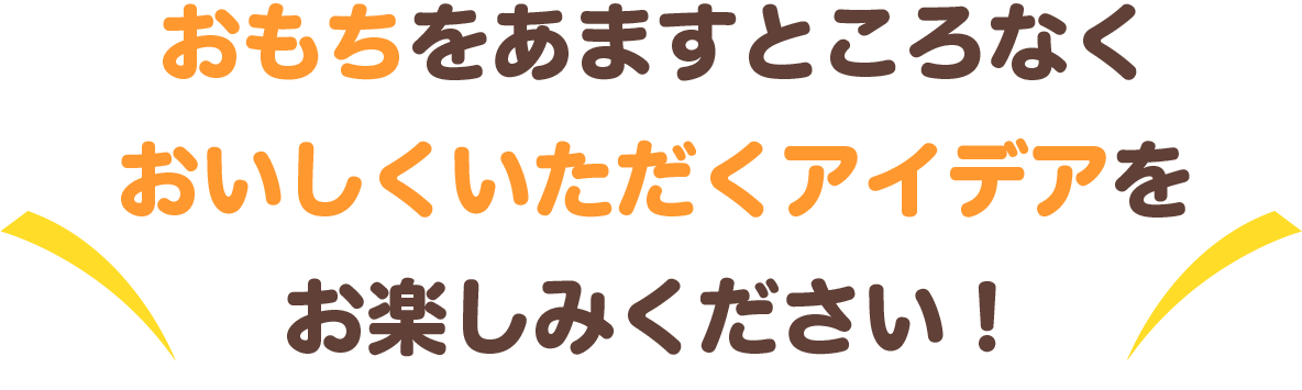 おもちをあますところなく、おいしくいただけるアイデアをお楽しみください