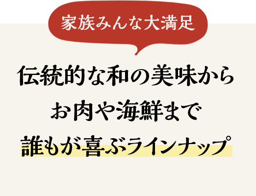 ＼家族みんな大満足／伝統的な和の美味からお肉や海鮮まで誰もが喜ぶラインナップ