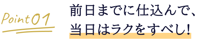 Point01 前日までに仕込んで、当日はラクをすべし！ 