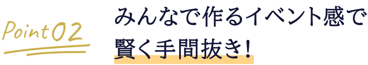 Point02 みんなで作るイベント感で手間抜きラクラク！