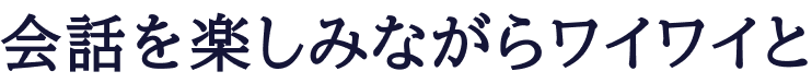 会話を楽しみながらワイワイと