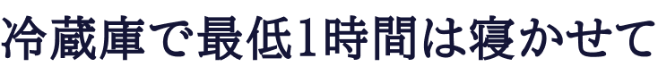 冷蔵庫で最低1時間は寝かせて