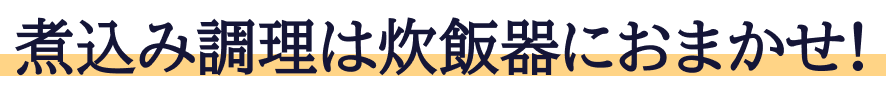 煮込み調理は炊飯器におまかせ!