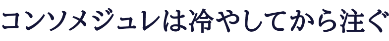 コンソメジュレは冷やしてから注ぐ