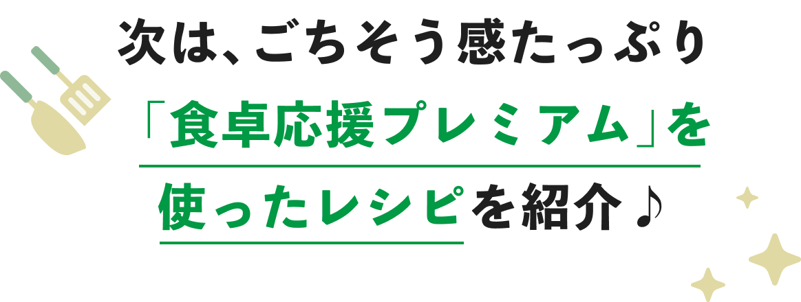 次は、ごちそう感たっぷり「食卓応援プレミアム」を使ったレシピを紹介♪