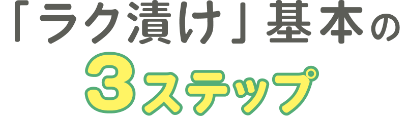 ラク漬け基本の3ステップ