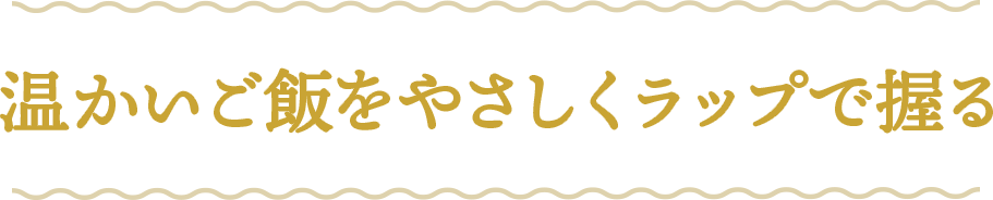温かいご飯をやさしくラップで握る