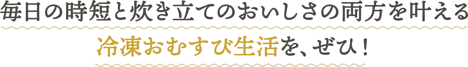 毎日の時短と炊き立てのおいしさの両方を叶える冷凍おむすび生活をぜひ
