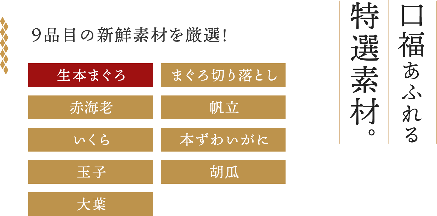 福尽くしの特選素材。9品目の新鮮素材を厳選。本鮪赤身、赤海老、いくら、まふぐ、　サーモン、玉子、大葉、炙りのどぐろ　本ずわいがに、ほたて