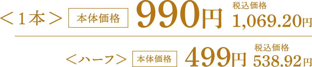 本体価格＜1本＞990円。税込価格1,069.20円＜ハーフ＞本体価格499円。税込価格538.92円