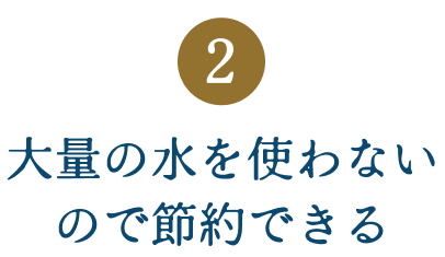 大量の水を使わないので節約できる