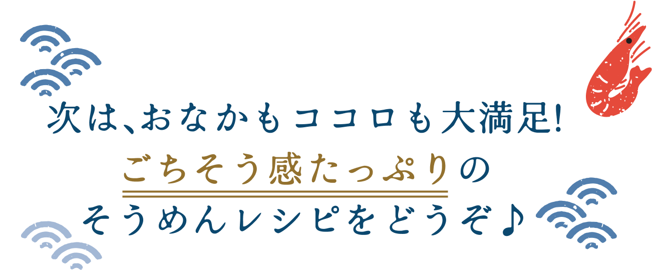 次は、おなかもココロも大満足！ごちそう感たっぷりのそうめんレシピをどうぞ♪