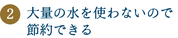 大量の水を使わないので節約できる