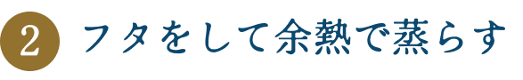 フタをして余熱で蒸らす