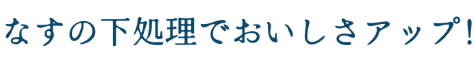 なすの下処理でおいしさアップ!
