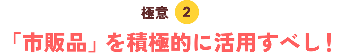 極意２「市販品」を積極的に活用すべし！