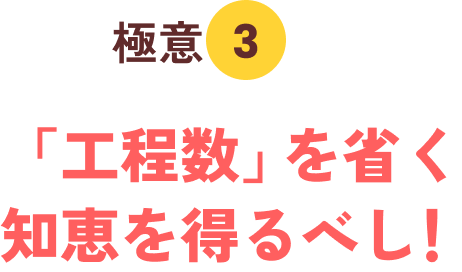 極意３「工程数」を省く知恵を得るべし！