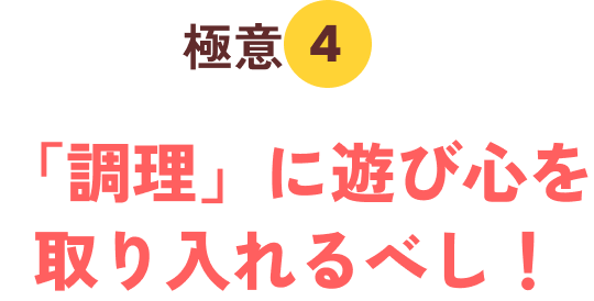 極意４「調理」に遊び心を取り入れるべし！