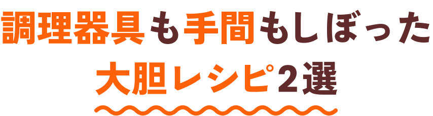 調理器具も手間もしぼった大胆レシピ2選