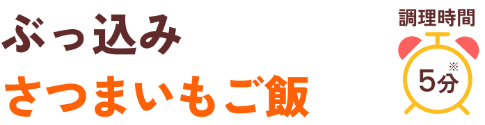 包丁いらず、炊飯器ひとつでカンタン！ぶっ込みさつまいもご飯 調理時間5分※炊飯時間は除きます