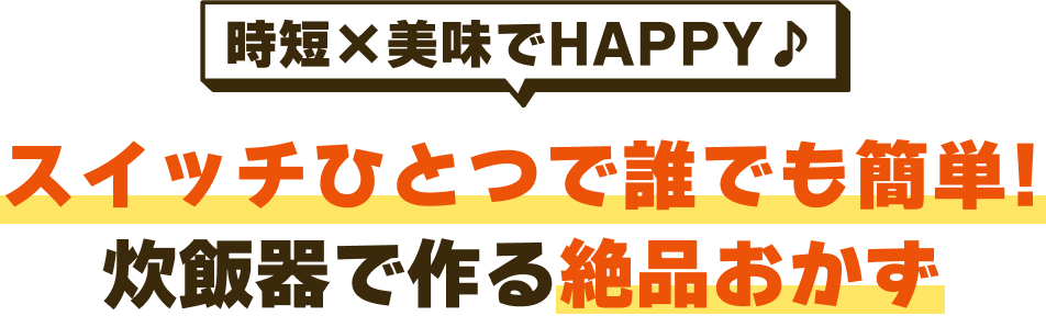 \時短×美味でHAPPY♪/スイッチひとつで誰でも簡単!炊飯器で作る絶品おかず