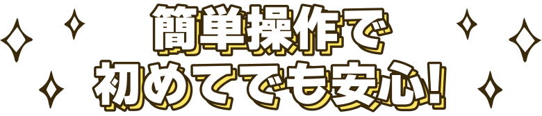簡単操作で初めてでも安心！