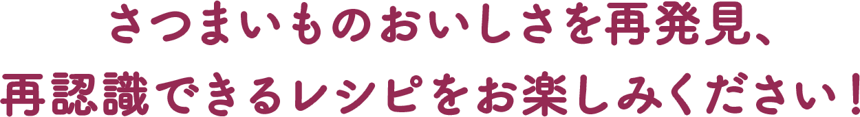 さつまいものおいしさを再発見、再認識できるレシピをお楽しみください！