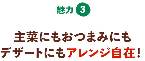 主菜にもおつまみにもデザートにもアレンジ自在