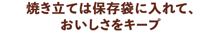 焼きたては保存袋に入れておいしさをキープ