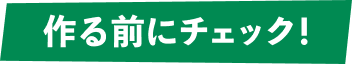 作る前にチェック