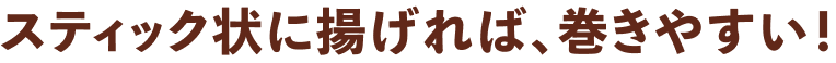 スティック状に揚げれば、巻きやすい