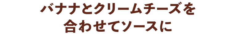 バナナとクリームチーズを合わせてソースに
