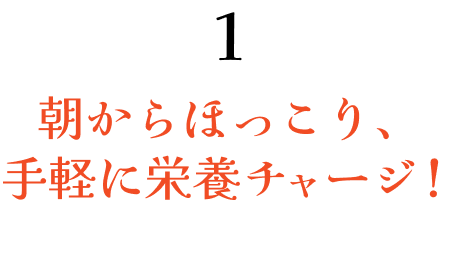 1朝からほっこり、手軽に栄養チャージ