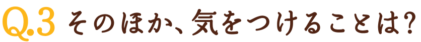 Q3.そのほか、気をつけることは？